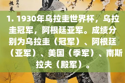 1. 1930年乌拉圭世界杯，乌拉圭冠军，阿根廷亚军。成绩分别为乌拉圭（冠军）、阿根廷（亚军）、美国（季军）、南斯拉夫（殿军）。