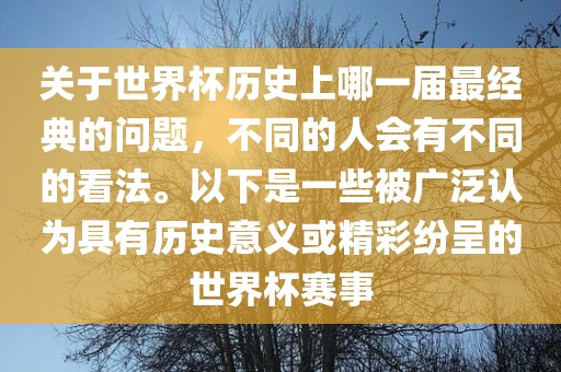 关于世界杯历史上哪一届最经典的问题，不同的人会有不同的看法。以下是一些被广泛认为具有历史意义或精彩纷呈的世界杯赛事