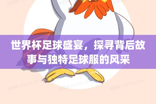 世界杯足球盛宴，探寻背后故事与独特足球服的风采