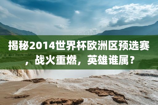 揭秘2014世界杯欧洲区预选赛，战火重燃，英雄谁属？