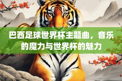 巴西足球世界杯主题曲，音乐的魔力与世界杯的魅力