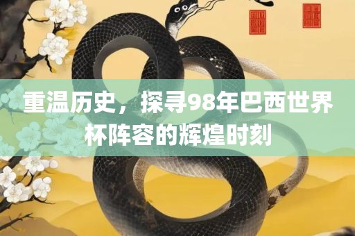 重温历史，探寻98年巴西世界杯阵容的辉煌时刻