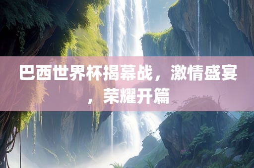 巴西世界杯揭幕战，激情盛宴，荣耀开篇