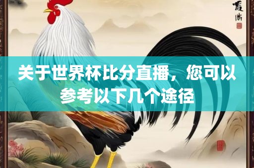 关于世界杯比分直播，您可以参考以下几个途径
