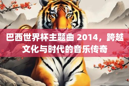 巴西世界杯主题曲 2014，跨越文化与时代的音乐传奇