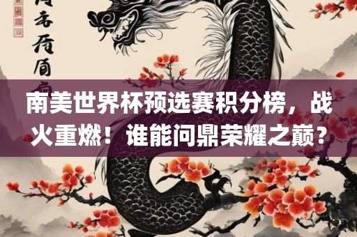 南美世界杯预选赛积分榜，战火重燃！谁能问鼎荣耀之巅？