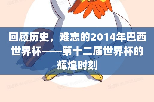 回顾历史，难忘的2014年巴西世界杯——第十二届世界杯的辉煌时刻