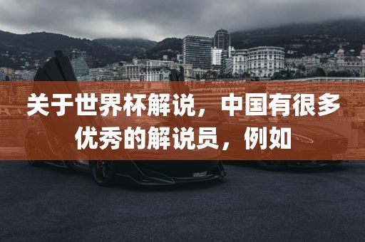 关于世界杯解说，中国有很多优秀的解说员，例如