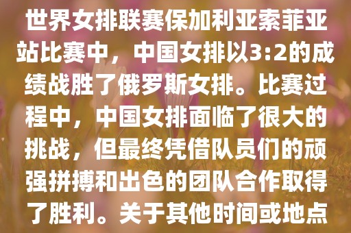 在已知的最近一次比赛中，即世界女排联赛保加利亚索菲亚站比赛中，中国女排以3:2的成绩战胜了俄罗斯女排。比赛过程中，中国女排面临了很大的挑战，但最终凭借队员们的顽强拼搏和出色的团队合作取得了胜利。关于其他时间或地点的比赛情况，暂时无法提供。