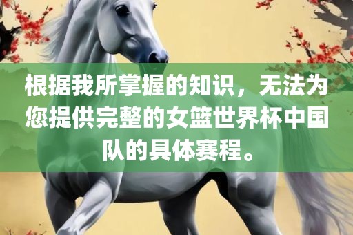 根据我所掌握的知识，无法为您提供完整的女篮世界杯中国队的具体赛程。