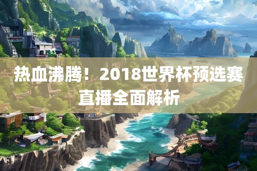 热血沸腾！2018世界杯预选赛直播全面解析