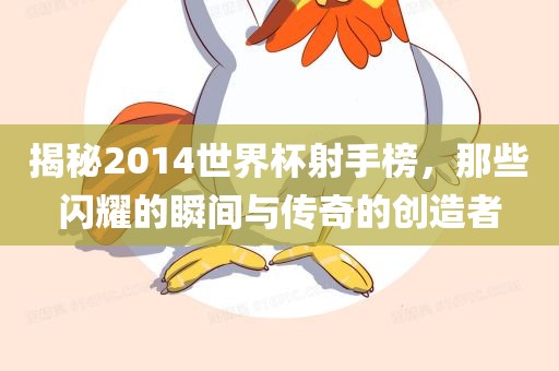 揭秘2014世界杯射手榜，那些闪耀的瞬间与传奇的创造者