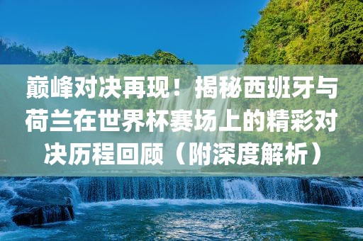 巅峰对决再现！揭秘西班牙与荷兰在世界杯赛场上的精彩对决历程回顾（附深度解析）