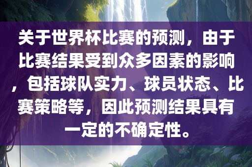 关于世界杯比赛的预测，由于比赛结果受到众多因素的影响，包括球队实力、球员状态、比赛策略等，因此预测结果具有一定的不确定性。