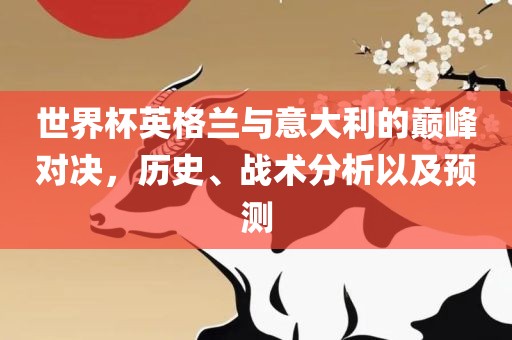 世界杯英格兰与意大利的巅峰对决，历史、战术分析以及预测