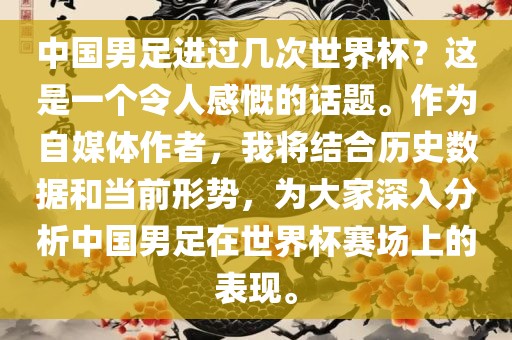 中国男足进过几次世界杯？这是一个令人感慨的话题。作为自媒体作者，我将结合历史数据和当前形势，为大家深入分析中国男足在世界杯赛场上的表现。