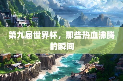 第九届世界杯，那些热血沸腾的瞬间