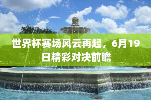 世界杯赛场风云再起，6月19日精彩对决前瞻