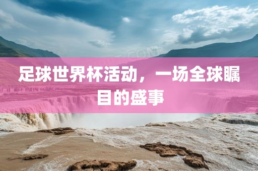 足球世界杯活动，一场全球瞩目的盛事