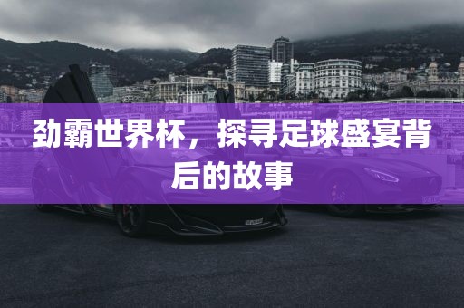 劲霸世界杯，探寻足球盛宴背后的故事