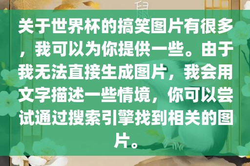 关于世界杯的搞笑图片有很多，我可以为你提供一些。由于我无法直接生成图片，我会用文字描述一些情境，你可以尝试通过搜索引擎找到相关的图片。