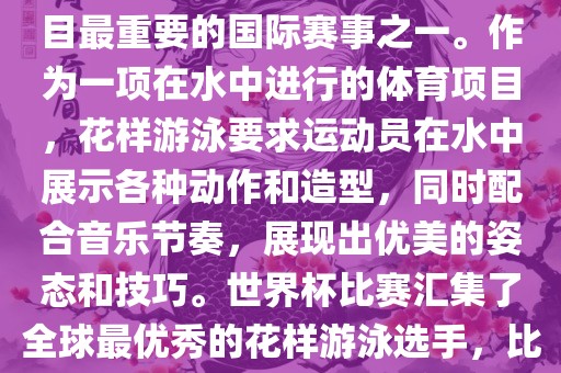 花样游泳世界杯是花样游泳项目最重要的国际赛事之一。作为一项在水中进行的体育项目，花样游泳要求运动员在水中展示各种动作和造型，同时配合音乐节奏，展现出优美的姿态和技巧。世界杯比赛汇集了全球最优秀的花样游泳选手，比赛精彩纷呈，备受关注。