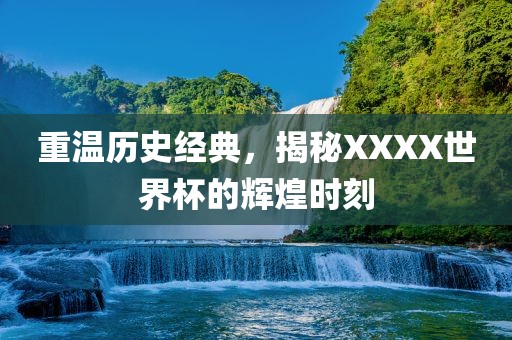 重温历史经典，揭秘XXXX世界杯的辉煌时刻