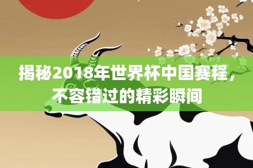 揭秘2018年世界杯中国赛程，不容错过的精彩瞬间