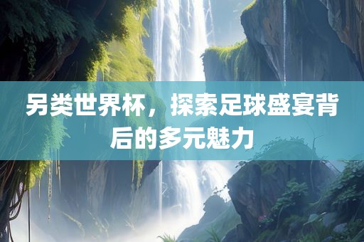 另类世界杯，探索足球盛宴背后的多元魅力