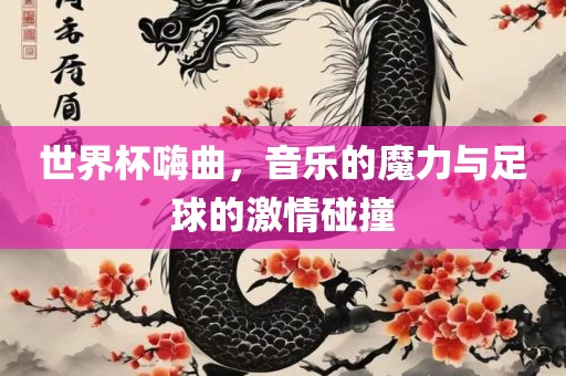 世界杯嗨曲，音乐的魔力与足球的激情碰撞