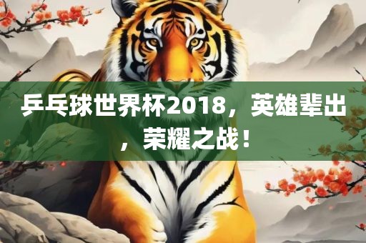 乒乓球世界杯2018，英雄辈出，荣耀之战！