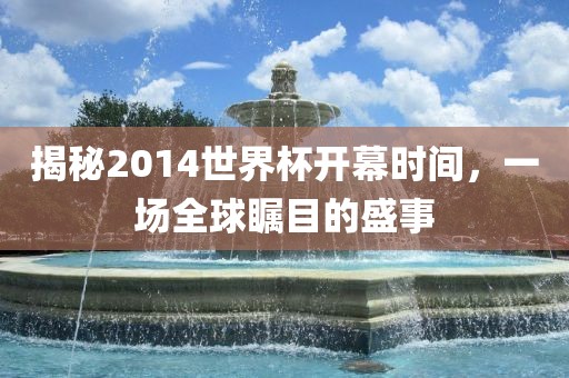 揭秘2014世界杯开幕时间，一场全球瞩目的盛事