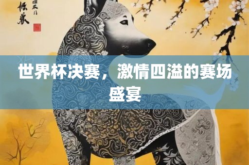 世界杯决赛，激情四溢的赛场盛宴
