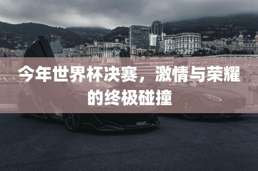 今年世界杯决赛，激情与荣耀的终极碰撞