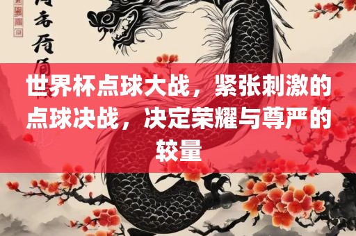 世界杯点球大战，紧张刺激的点球决战，决定荣耀与尊严的较量