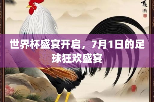 世界杯盛宴开启，7月1日的足球狂欢盛宴