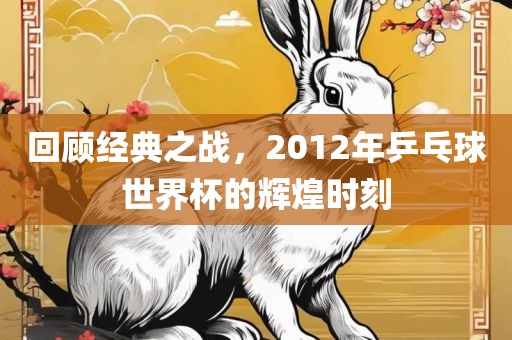 回顾经典之战，2012年乒乓球世界杯的辉煌时刻