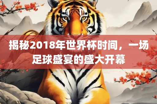 揭秘2018年世界杯时间，一场足球盛宴的盛大开幕