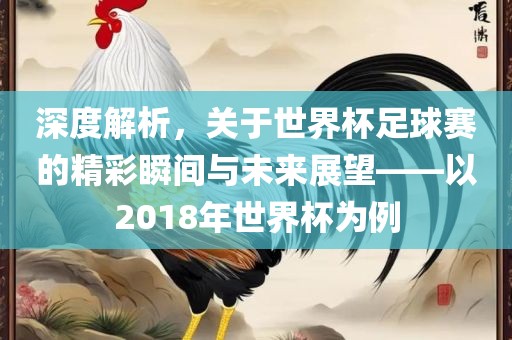 深度解析，关于世界杯足球赛的精彩瞬间与未来展望——以2018年世界杯为例
