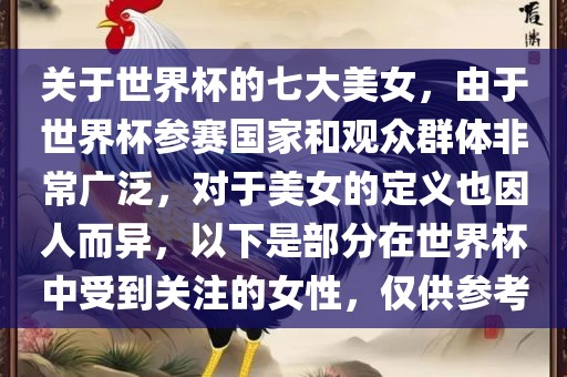 关于世界杯的七大美女，由于世界杯参赛国家和观众群体非常广泛，对于美女的定义也因人而异，以下是部分在世界杯中受到关注的女性，仅供参考