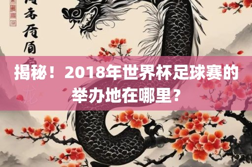 揭秘！2018年世界杯足球赛的举办地在哪里？