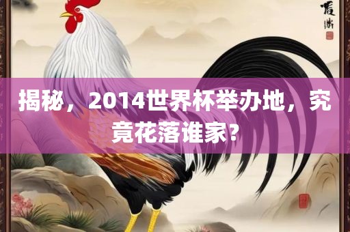 揭秘，2014世界杯举办地，究竟花落谁家？