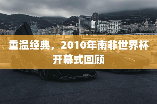 重温经典，2010年南非世界杯开幕式回顾