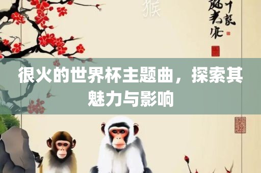 很火的世界杯主题曲，探索其魅力与影响
