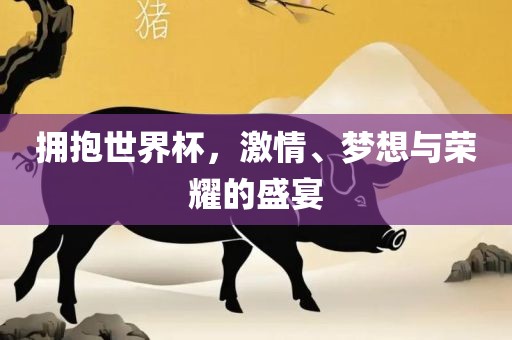 拥抱世界杯，激情、梦想与荣耀的盛宴