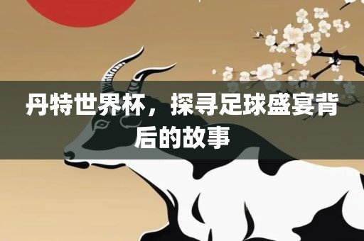 丹特世界杯，探寻足球盛宴背后的故事