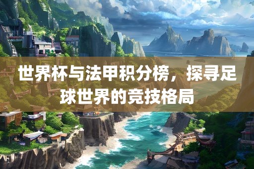 世界杯与法甲积分榜，探寻足球世界的竞技格局