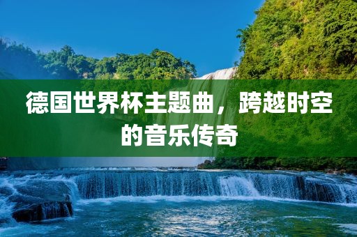德国世界杯主题曲，跨越时空的音乐传奇