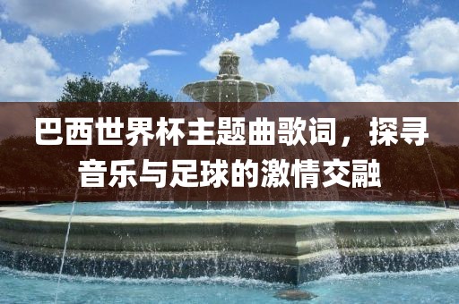 巴西世界杯主题曲歌词，探寻音乐与足球的激情交融