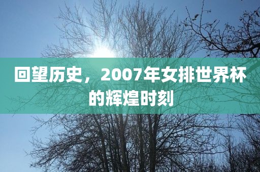 回望历史，2007年女排世界杯的辉煌时刻
